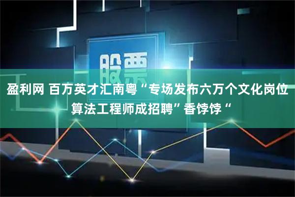 盈利网 百万英才汇南粤“专场发布六万个文化岗位  算法工程师成招聘”香饽饽“