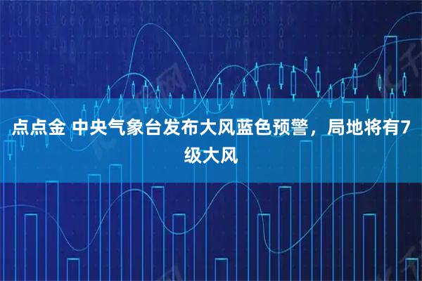 点点金 中央气象台发布大风蓝色预警，局地将有7级大风