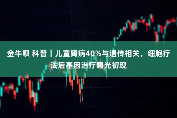 金牛呗 科普｜儿童肾病40%与遗传相关，细胞疗法后基因治疗曙光初现