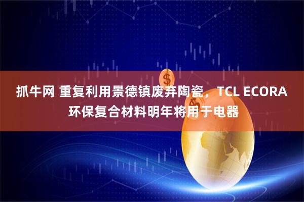 抓牛网 重复利用景德镇废弃陶瓷，TCL ECORA 环保复合材料明年将用于电器