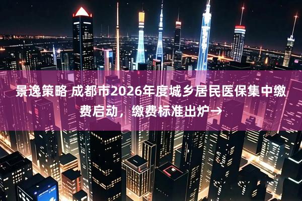 景逸策略 成都市2026年度城乡居民医保集中缴费启动，缴费标准出炉→
