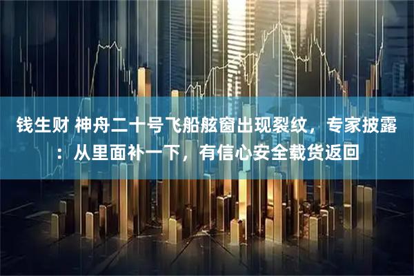 钱生财 神舟二十号飞船舷窗出现裂纹，专家披露：从里面补一下，有信心安全载货返回