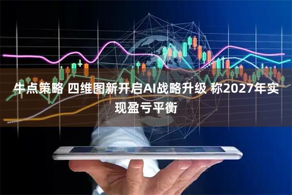 牛点策略 四维图新开启AI战略升级 称2027年实现盈亏平衡