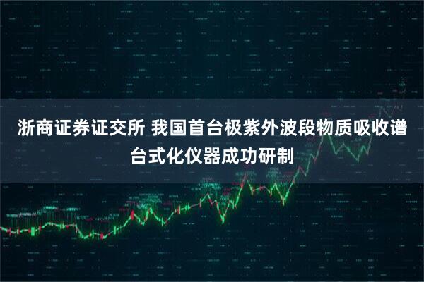 浙商证券证交所 我国首台极紫外波段物质吸收谱台式化仪器成功研制