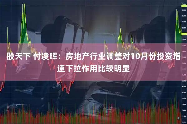 股天下 付凌晖：房地产行业调整对10月份投资增速下拉作用比较明显