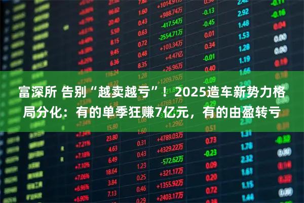 富深所 告别“越卖越亏”！2025造车新势力格局分化：有的单季狂赚7亿元，有的由盈转亏