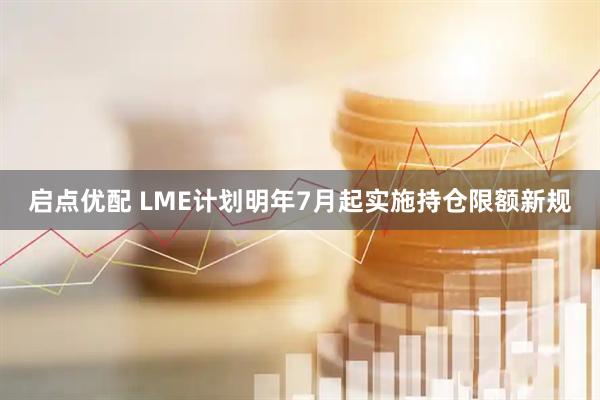 启点优配 LME计划明年7月起实施持仓限额新规