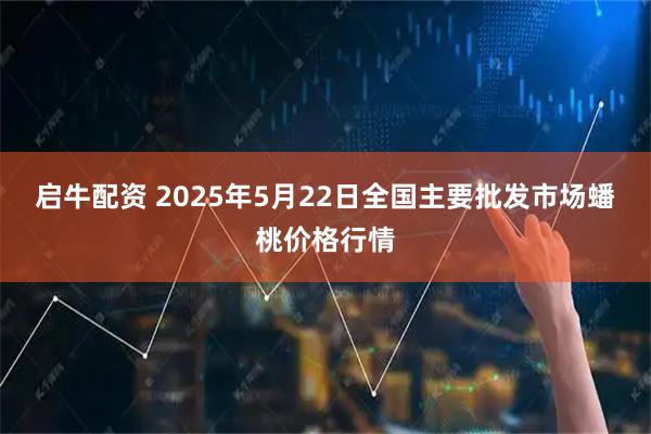 启牛配资 2025年5月22日全国主要批发市场蟠桃价格行情