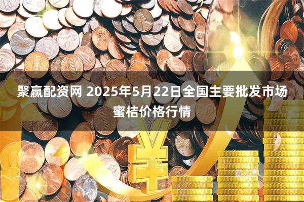 聚赢配资网 2025年5月22日全国主要批发市场蜜桔价格行情