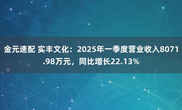 金元速配 实丰文化：2025年一季度营业收入8071.98万元，同比增长22.13%