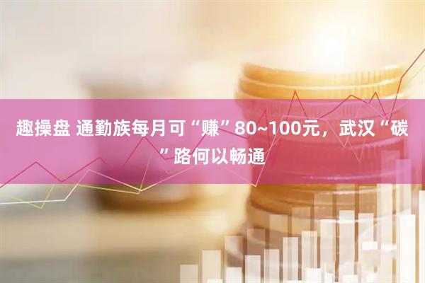 趣操盘 通勤族每月可“赚”80~100元，武汉“碳”路何以畅通