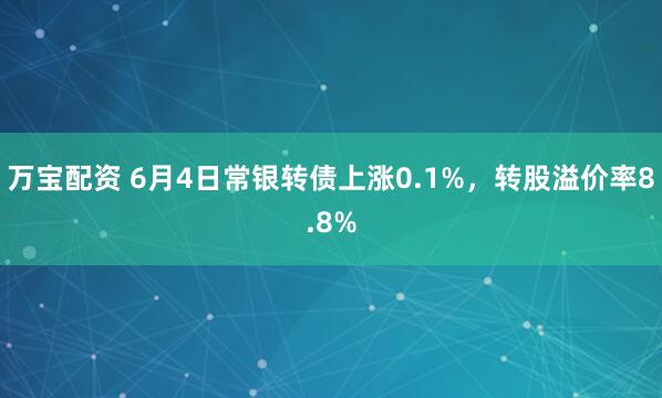 万宝配资 6月4日常银转债上涨0.1%，转股溢价率8.8%