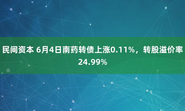 民间资本 6月4日南药转债上涨0.11%，转股溢价率24.99%