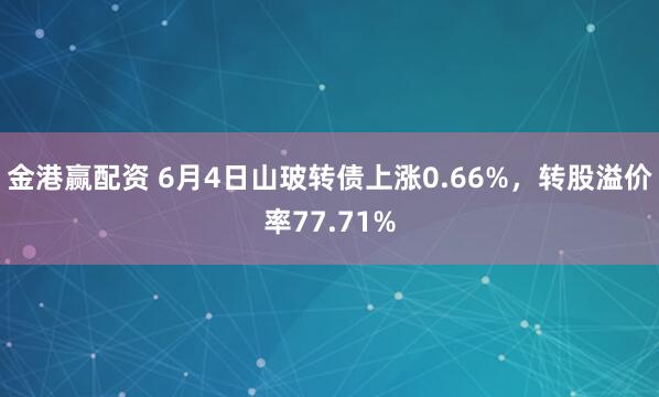 金港赢配资 6月4日山玻转债上涨0.66%，转股溢价率77.71%