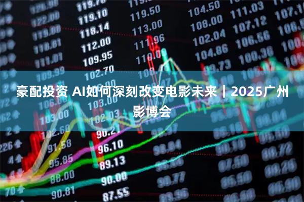 豪配投资 AI如何深刻改变电影未来｜2025广州影博会
