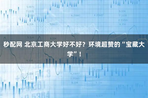 秒配网 北京工商大学好不好？环境超赞的“宝藏大学”！