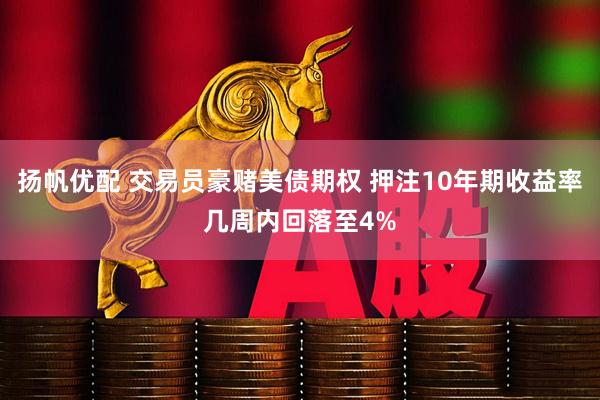 扬帆优配 交易员豪赌美债期权 押注10年期收益率几周内回落至4%