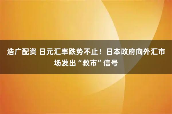 浩广配资 日元汇率跌势不止！日本政府向外汇市场发出“救市”信号