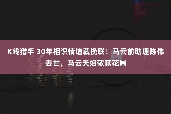 K线猎手 30年相识情谊藏挽联！马云前助理陈伟去世，马云夫妇敬献花圈