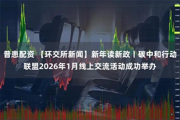 普患配资 【环交所新闻】新年读新政丨碳中和行动联盟2026年1月线上交流活动成功举办
