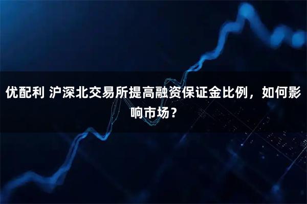 优配利 沪深北交易所提高融资保证金比例，如何影响市场？