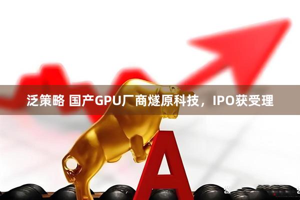 泛策略 国产GPU厂商燧原科技，IPO获受理