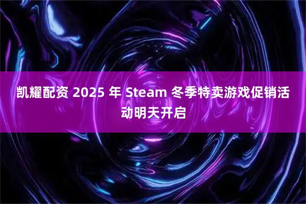 凯耀配资 2025 年 Steam 冬季特卖游戏促销活动明天开启