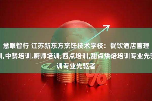 慧眼智行 江苏新东方烹饪技术学校：餐饮酒店管理培训,中餐培训,厨师培训,西点培训,甜点烘焙培训专业先驱者