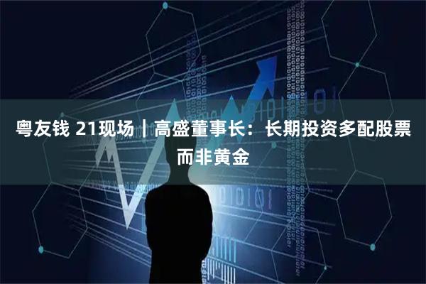 粤友钱 21现场｜高盛董事长：长期投资多配股票而非黄金