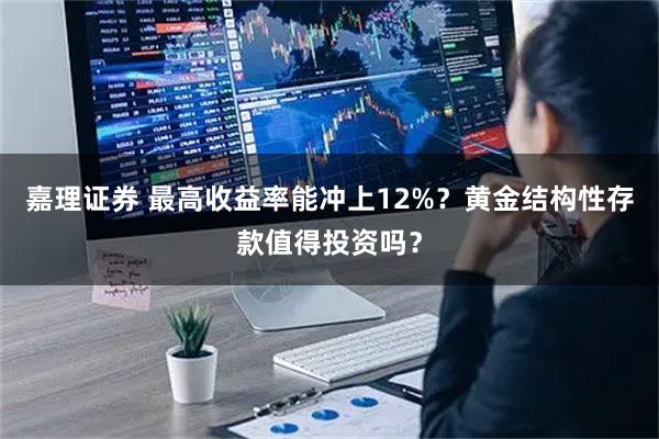 嘉理证券 最高收益率能冲上12%？黄金结构性存款值得投资吗？