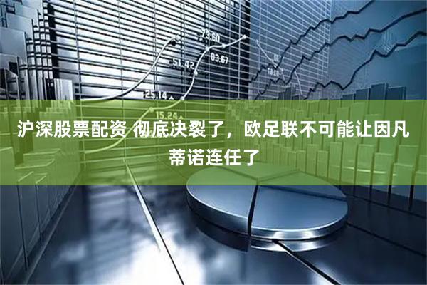 沪深股票配资 彻底决裂了，欧足联不可能让因凡蒂诺连任了