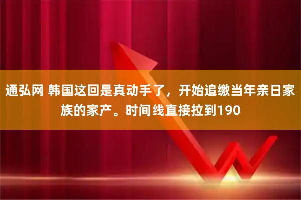 通弘网 韩国这回是真动手了，开始追缴当年亲日家族的家产。时间线直接拉到190