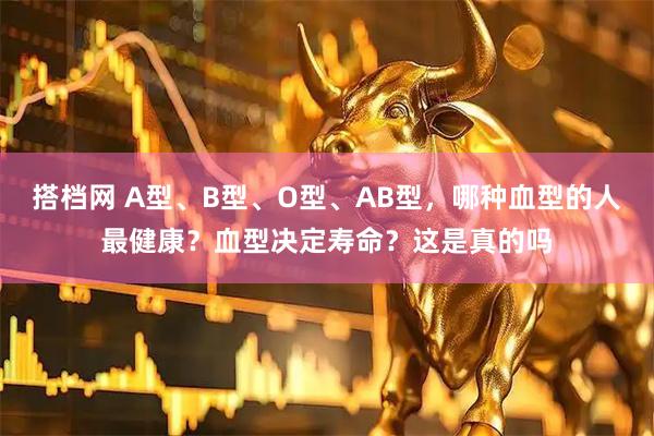 搭档网 A型、B型、O型、AB型，哪种血型的人最健康？血型决定寿命？这是真的吗